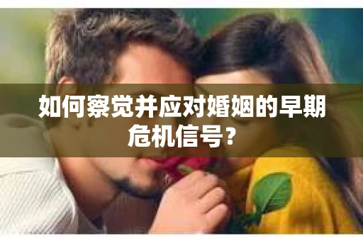如何察觉并应对婚姻的早期危机信号？