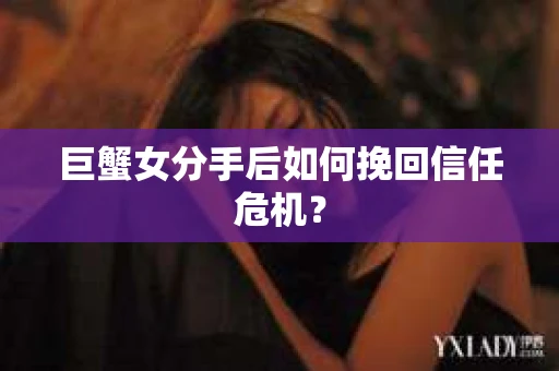 巨蟹女分手后如何挽回信任危机? 巨蟹女分手后如何挽回信任危机?