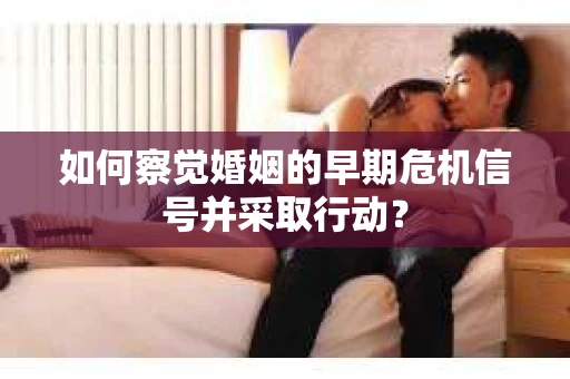 如何察觉婚姻的早期危机信号并采取行动? 如何察觉婚姻的早期危机信号并采取行动?