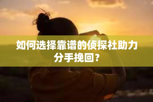 如何选择靠谱的侦探社助力分手挽回？