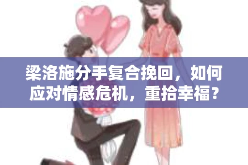 梁洛施分手复合挽回，如何应对情感危机，重拾幸福？