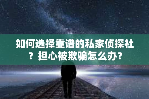 如何选择靠谱的私家侦探社？担心被欺骗怎么办？
