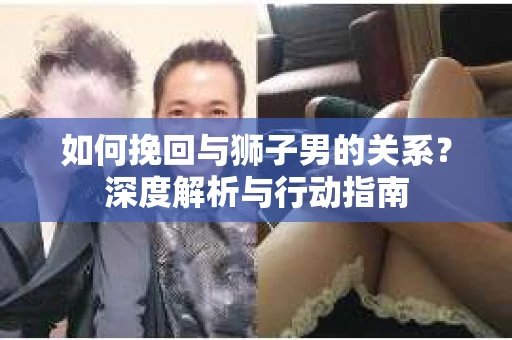 如何挽回与狮子男的关系？深度解析与行动指南