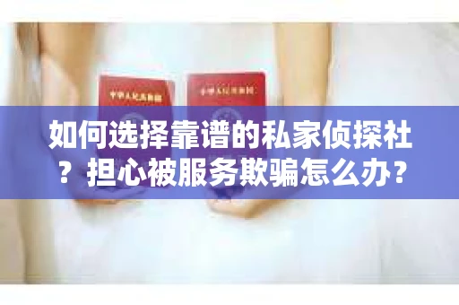 如何选择靠谱的私家侦探社？担心被服务欺骗怎么办？