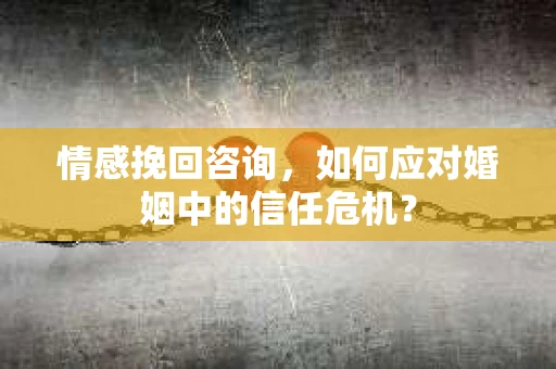 情感挽回咨询，如何应对婚姻中的信任危机？