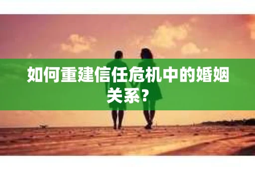 如何重建信任危机中的婚姻关系? 如何重建信任危机中的婚姻关系?