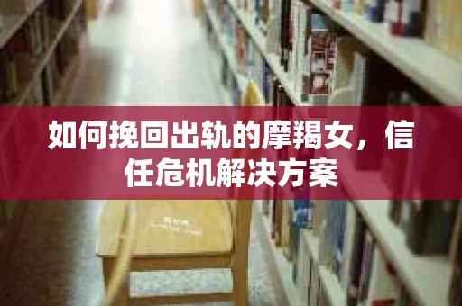 如何挽回出轨的摩羯女，信任危机解决方案