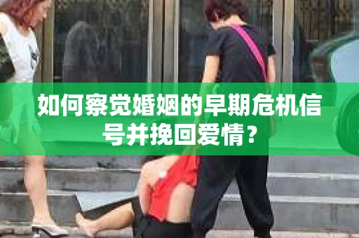 如何察觉婚姻的早期危机信号并挽回爱情? 如何察觉婚姻的早期危机信号并挽回爱情?