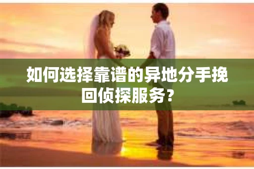 如何选择靠谱的异地分手挽回侦探服务? 如何选择靠谱的异地分手挽回侦探服务?