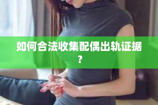 如何合法收集配偶出轨证据? 如何合法收集配偶出轨证据?
