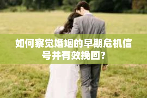 如何察觉婚姻的早期危机信号并有效挽回? 如何察觉婚姻的早期危机信号并有效挽回?