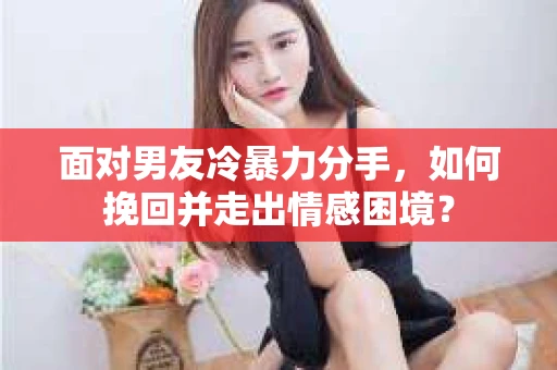 面对男友冷暴力分手,如何挽回并走出情感困境? 面对男友冷暴力分手,如何挽回并走出情感困境?
