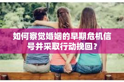 如何察觉婚姻的早期危机信号并采取行动挽回? 如何察觉婚姻的早期危机信号并采取行动挽回?
