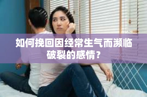 如何挽回因经常生气而濒临破裂的感情？