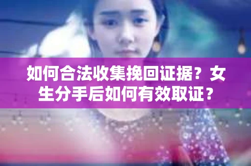 如何合法收集挽回证据？女生分手后如何有效取证？