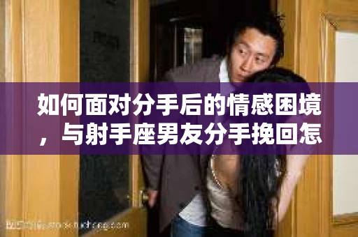 如何面对分手后的情感困境,与射手座男友分手挽回怎么办? 如何面对分手后的情感困境,与射手座男友分手挽回怎么办?