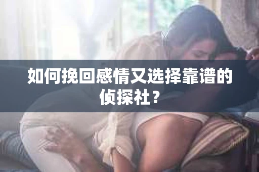 如何挽回感情又选择靠谱的侦探社? 如何挽回感情又选择靠谱的侦探社?