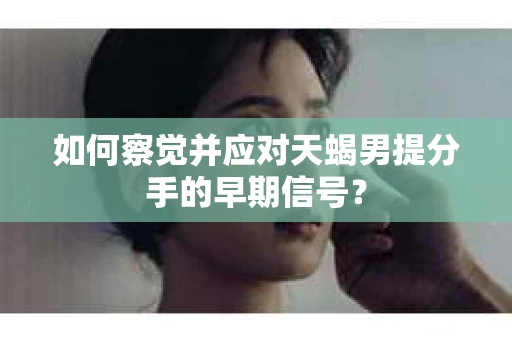 如何察觉并应对天蝎男提分手的早期信号? 如何察觉并应对天蝎男提分手的早期信号?