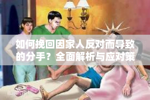 如何挽回因家人反对而导致的分手？全面解析与应对策略