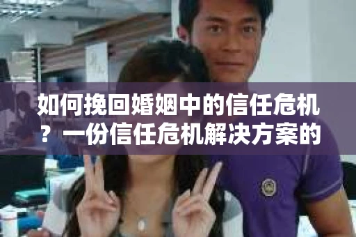 如何挽回婚姻中的信任危机？一份信任危机解决方案的干货指南