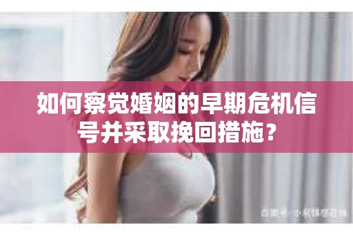 如何察觉婚姻的早期危机信号并采取挽回措施？
