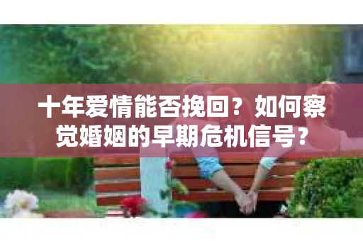 十年爱情能否挽回？如何察觉婚姻的早期危机信号？