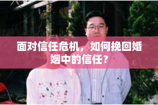 面对信任危机，如何挽回婚姻中的信任？