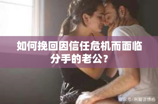 如何挽回因信任危机而面临分手的老公? 如何挽回因信任危机而面临分手的老公?