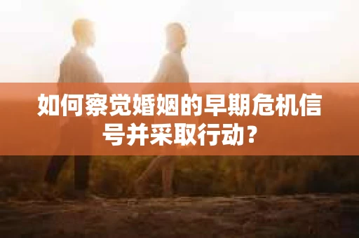 如何察觉婚姻的早期危机信号并采取行动？