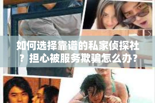 如何选择靠谱的私家侦探社？担心被服务欺骗怎么办？