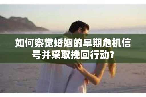 如何察觉婚姻的早期危机信号并采取挽回行动？
