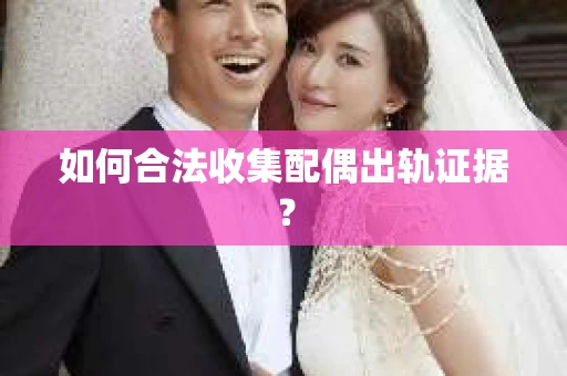 如何合法收集配偶出轨证据? 如何合法收集配偶出轨证据?