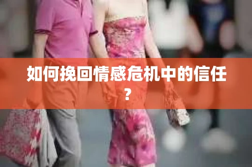 如何挽回情感危机中的信任？