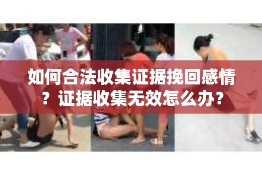 如何合法收集证据挽回感情?证据收集无效怎么办? 如何合法收集证据挽回感情?证据收集无效怎么办?