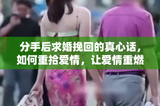 分手后求婚挽回的真心话，如何重拾爱情，让爱情重燃？