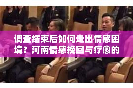 调查结束后如何走出情感困境？河南情感挽回与疗愈的实用方法