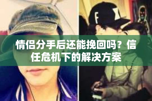 情侣分手后还能挽回吗?信任危机下的解决方案 情侣分手后还能挽回吗?信任危机下的解决方案