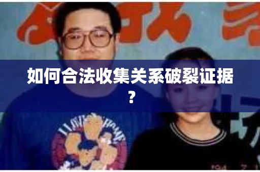 如何合法收集关系破裂证据？