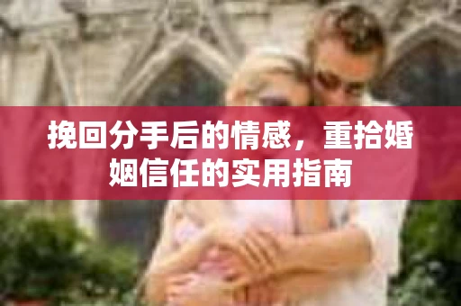 挽回分手后的情感,重拾婚姻信任的实用指南 挽回分手后的情感,重拾婚姻信任的实用指南