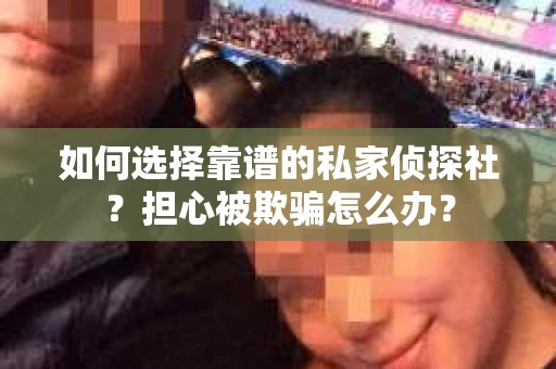 如何选择靠谱的私家侦探社？担心被欺骗怎么办？