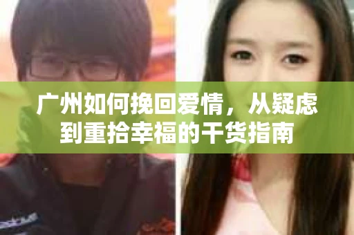 广州如何挽回爱情，从疑虑到重拾幸福的干货指南