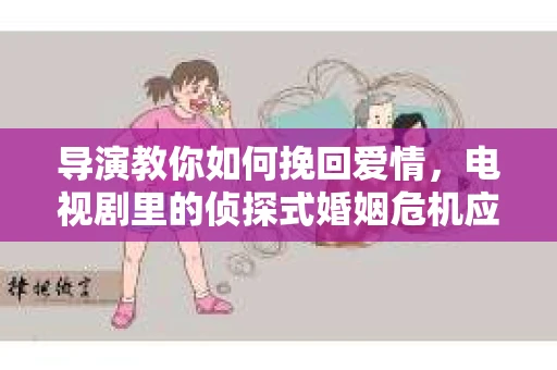 导演教你如何挽回爱情,电视剧里的侦探式婚姻危机应对法 导演教你如何挽回爱情,电视剧里的侦探式婚姻危机应对法
