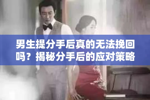 男生提分手后真的无法挽回吗？揭秘分手后的应对策略