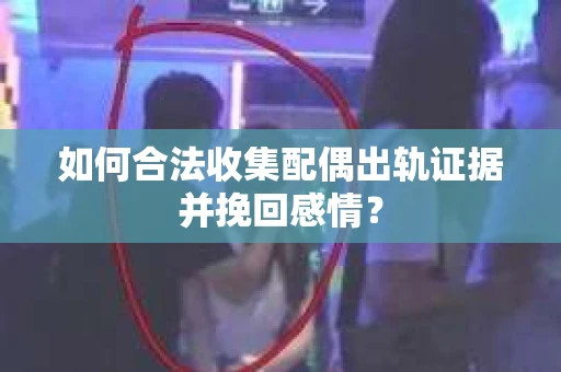 如何合法收集配偶出轨证据并挽回感情? 如何合法收集配偶出轨证据并挽回感情?