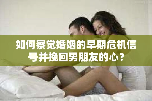 如何察觉婚姻的早期危机信号并挽回男朋友的心? 如何察觉婚姻的早期危机信号并挽回男朋友的心?
