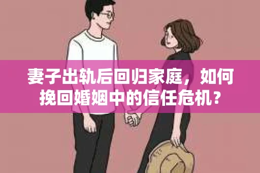 妻子出轨后回归家庭，如何挽回婚姻中的信任危机？