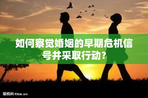 如何察觉婚姻的早期危机信号并采取行动？