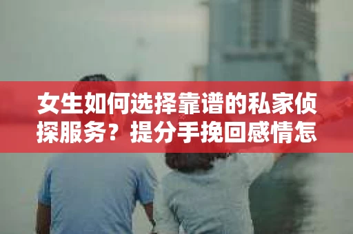 女生如何选择靠谱的私家侦探服务?提分手挽回感情怎么办? 女生如何选择靠谱的私家侦探服务?提分手挽回感情怎么办?