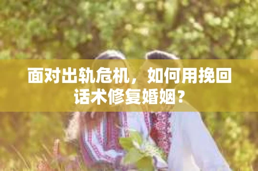 面对出轨危机，如何用挽回话术修复婚姻？