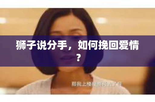 狮子说分手,如何挽回爱情? 狮子说分手,如何挽回爱情?